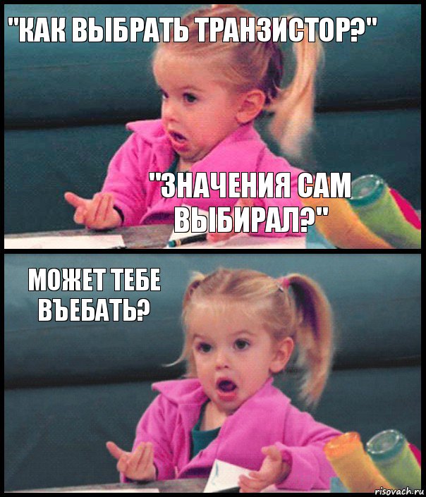 "КАК ВЫБРАТЬ ТРАНЗИСТОР?" "ЗНАЧЕНИЯ САМ ВЫБИРАЛ?" МОЖЕТ ТЕБЕ ВЪЕБАТЬ? 