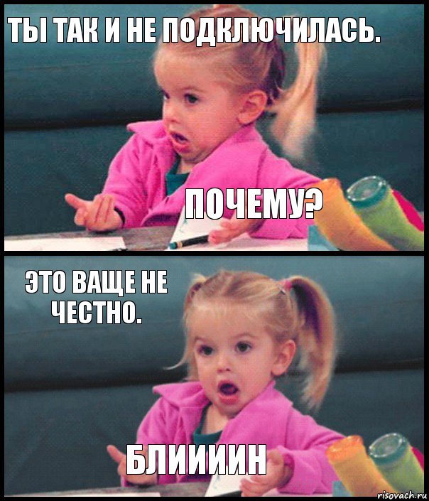 Ты так и не подключилась. Почему? Это ваще не честно. Блиииин