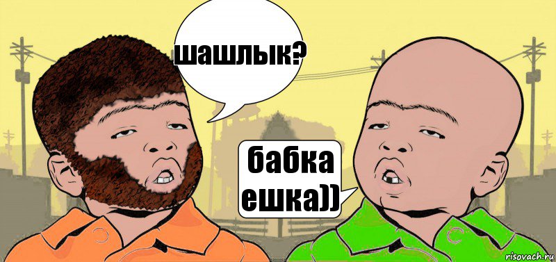 шашлык? бабка ешка))