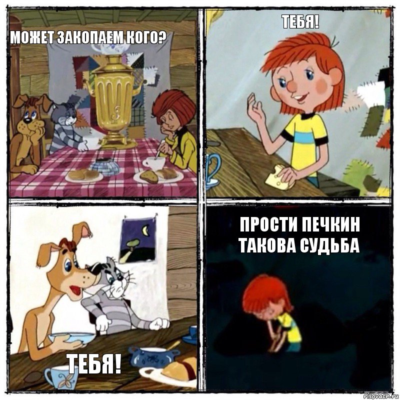 Может закопаем кого? Тебя! Тебя! Прости печкин такова судьба