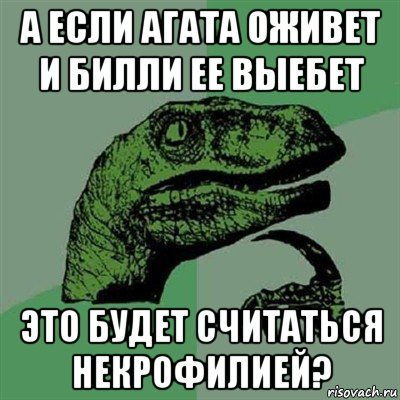 а если агата оживет и билли ее выебет это будет считаться некрофилией?, Мем Филосораптор