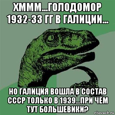 хммм...голодомор 1932-33 гг в галиции... но галиция вошла в состав ссср только в 1939...при чём тут большевики?, Мем Филосораптор