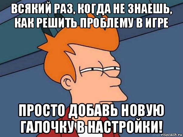 всякий раз, когда не знаешь, как решить проблему в игре просто добавь новую галочку в настройки!, Мем  Фрай (мне кажется или)