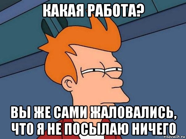 какая работа? вы же сами жаловались, что я не посылаю ничего, Мем  Фрай (мне кажется или)