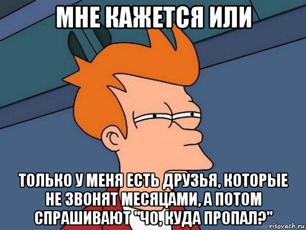 мне кажется или только у меня есть друзья, которые не звонят месяцами, а потом спрашивают "чо, куда пропал?", Мем  Фрай (мне кажется или)