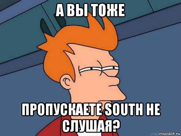 а вы тоже пропускаете south не слушая?, Мем  Фрай (мне кажется или)