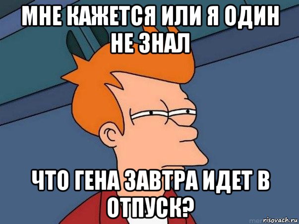 мне кажется или я один не знал что гена завтра идет в отпуск?, Мем  Фрай (мне кажется или)