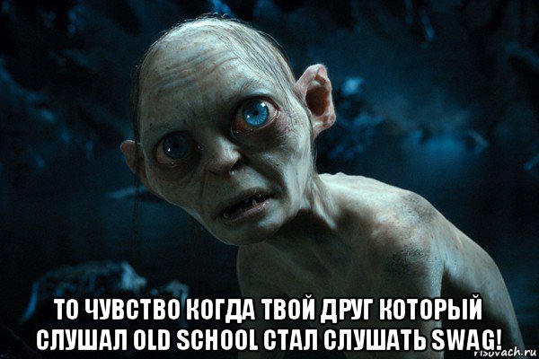  то чувство когда твой друг который слушал old school стал слушать swag!, Мем     Горлум удивлен