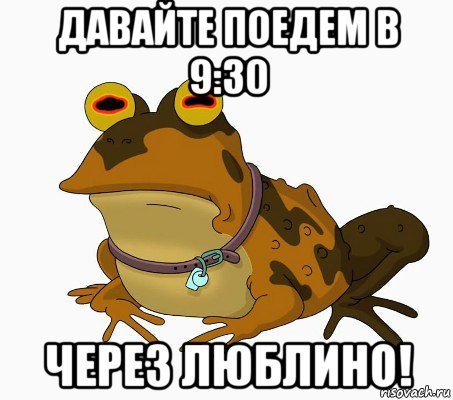 давайте поедем в 9:30 через люблино!