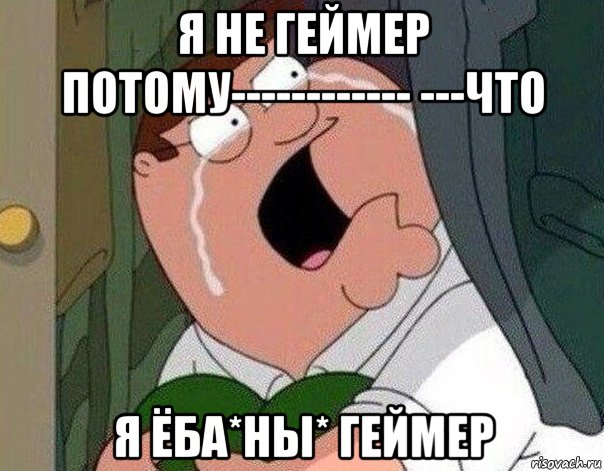 я не геймер потому------------ ---что я ёба*ны* геймер, Мем Гриффин плачет