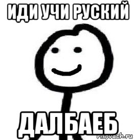 Пошли учить. Вася учи английский далбаеб. Иди учи армянский Мем. Баеб. Ку нассы в муку далбаеб.