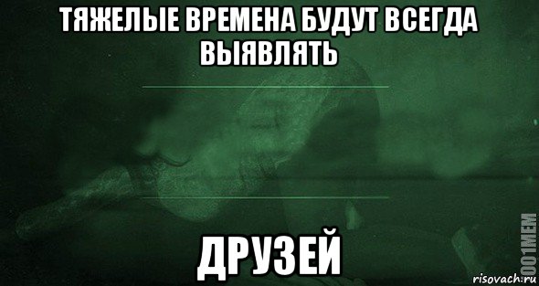 Какое тяжелое время. Тяжелые времена покажут настоящих друзей. Тяжелые времена Мем. Тяжелые времена будут выявлять настоящих друзей. Тяжелые времена требуют.