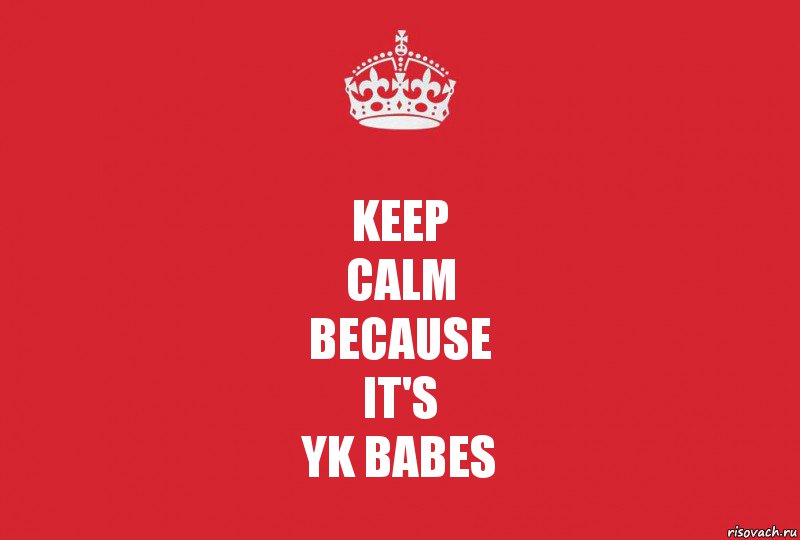 KEEP
CALM
because
It's
YK BABES