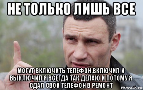 не только лишь все могут включить телефон,включил и выключил я всегда так делаю и потому я сдал свой телефон в ремонт, Мем Кличко говорит