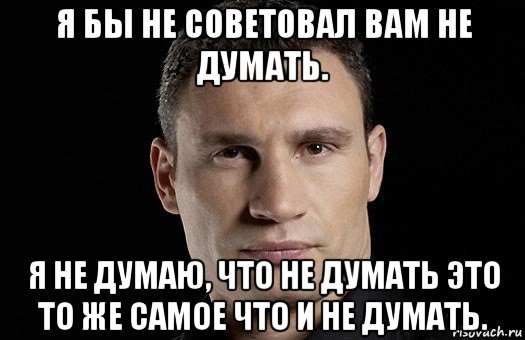 я бы не советовал вам не думать. я не думаю, что не думать это то же самое что и не думать., Мем Кличко