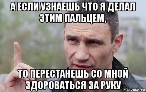 а если узнаешь что я делал этим пальцем, то перестанешь со мной здороваться за руку, Мем Кличко говорит