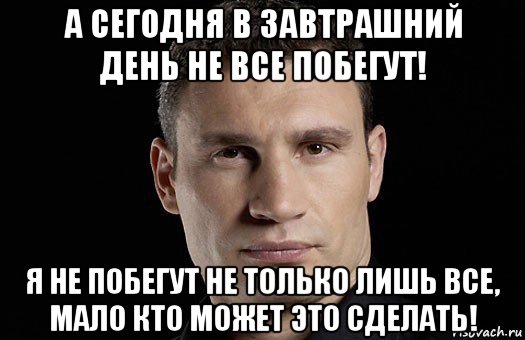 а сегодня в завтрашний день не все побегут! я не побегут не только лишь все, мало кто может это сделать!, Мем Кличко