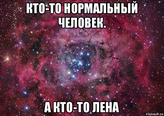 кто-то нормальный человек. а кто-то лена, Мем Ты просто космос