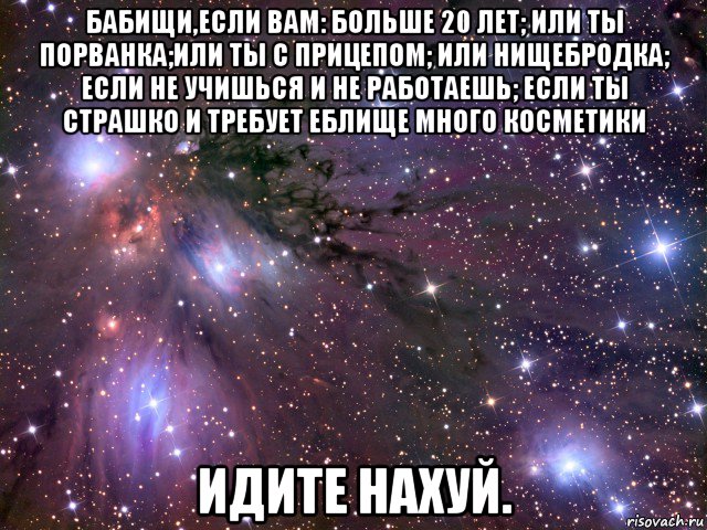 бабищи,если вам: больше 20 лет; или ты порванка;или ты с прицепом; или нищебродка; если не учишься и не работаешь; если ты страшко и требует еблище много косметики идите нахуй.