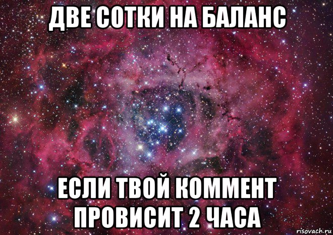 две сотки на баланс если твой коммент провисит 2 часа, Мем Ты просто космос