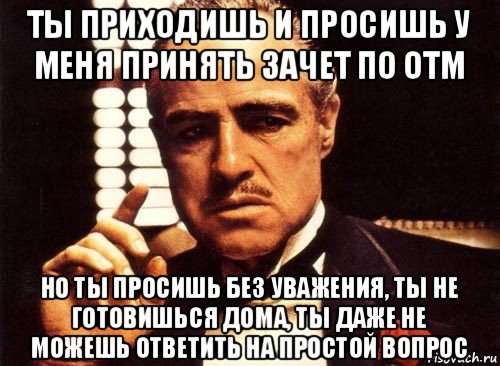 ты приходишь и просишь у меня принять зачет по отм но ты просишь без уважения, ты не готовишься дома, ты даже не можешь ответить на простой вопрос, Мем крестный отец