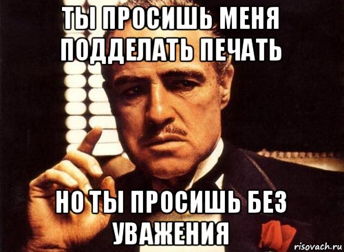 ты просишь меня подделать печать но ты просишь без уважения, Мем крестный отец