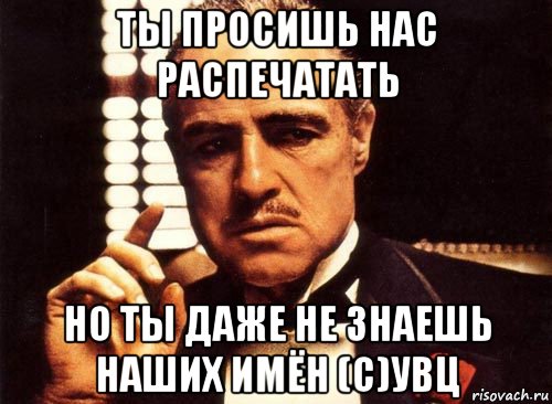 ты просишь нас распечатать но ты даже не знаешь наших имён (с)увц, Мем крестный отец