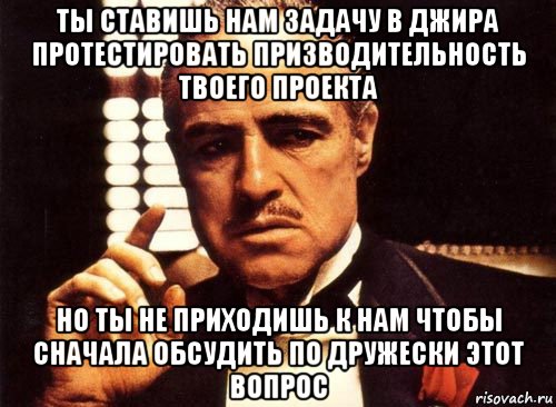 ты ставишь нам задачу в джира протестировать призводительность твоего проекта но ты не приходишь к нам чтобы сначала обсудить по дружески этот вопрос, Мем крестный отец