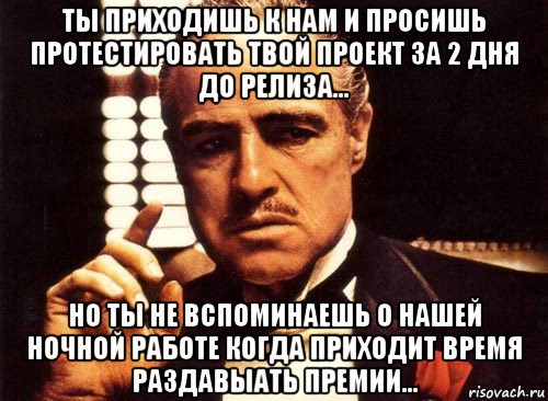 ты приходишь к нам и просишь протестировать твой проект за 2 дня до релиза... но ты не вспоминаешь о нашей ночной работе когда приходит время раздавыать премии..., Мем крестный отец