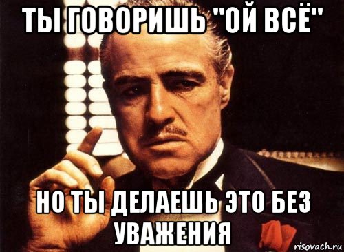 ты говоришь "ой всё" но ты делаешь это без уважения, Мем крестный отец