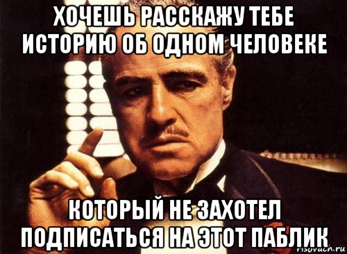 хочешь расскажу тебе историю об одном человеке который не захотел подписаться на этот паблик, Мем крестный отец