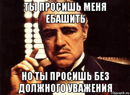 ты просишь меня ебашить но ты просишь без должного уважения, Мем крестный отец