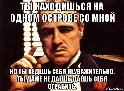 ты находишься на одном острове со мной но ты ведешь себя неуважительно. ты даже не даёшь даёшь себя ограбить., Мем крестный отец