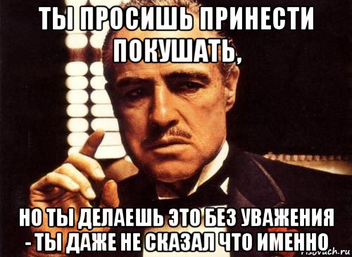 ты просишь принести покушать, но ты делаешь это без уважения - ты даже не сказал что именно, Мем крестный отец