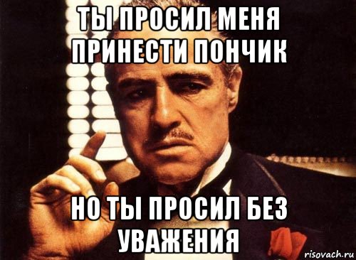 ты просил меня принести пончик но ты просил без уважения, Мем крестный отец