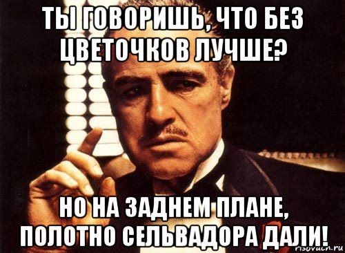 ты говоришь, что без цветочков лучше? но на заднем плане, полотно сельвадора дали!, Мем крестный отец