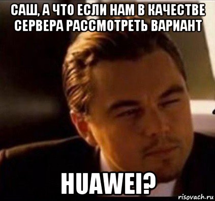 саш, а что если нам в качестве сервера рассмотреть вариант huawei?, Мем леонардо ди каприо