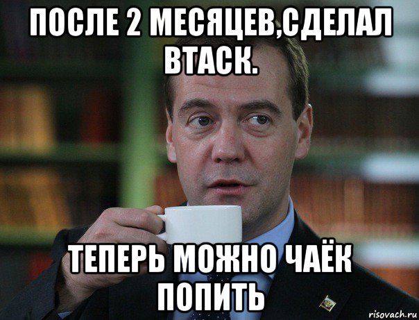 после 2 месяцев,сделал втаск. теперь можно чаёк попить, Мем Медведев спок бро