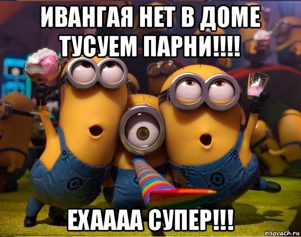 ивангая нет в доме тусуем парни!!!! ехаааа супер!!!, Мем   миньоны