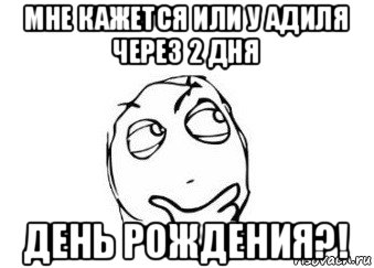 мне кажется или у адиля через 2 дня день рождения?!, Мем Мне кажется или