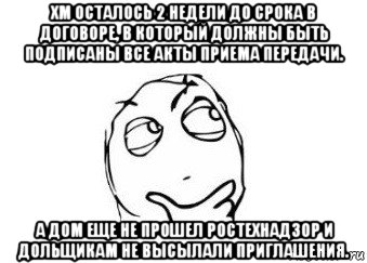 хм осталось 2 недели до срока в договоре, в который должны быть подписаны все акты приема передачи. а дом еще не прошел ростехнадзор и дольщикам не высылали приглашения., Мем Мне кажется или