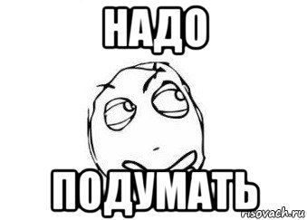 Подумай побольше. Надо подумать. Мемы надо подумать. Надо подумать надпись. Тут надо подумать.