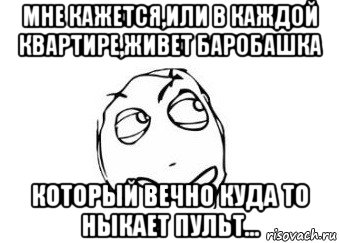 мне кажется,или в каждой квартире,живет баробашка который вечно куда то ныкает пульт..., Мем Мне кажется или