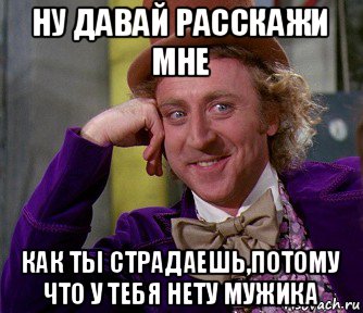 ну давай расскажи мне как ты страдаешь,потому что у тебя нету мужика, Мем мое лицо