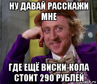 ну давай расскажи мне где ещё виски-кола стоит 290 рублей, Мем мое лицо