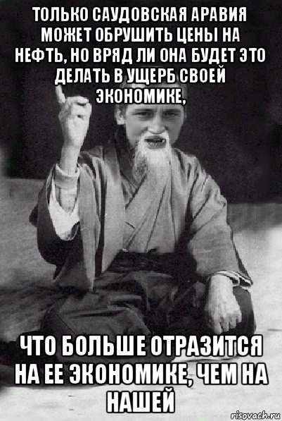 только саудовская аравия может обрушить цены на нефть, но вряд ли она будет это делать в ущерб своей экономике, что больше отразится на ее экономике, чем на нашей, Мем Мудрий паца