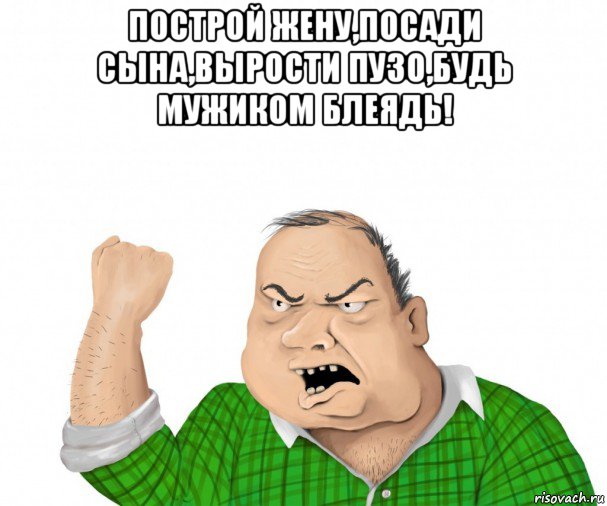 построй жену,посади сына,вырости пузо,будь мужиком блеядь! , Мем мужик