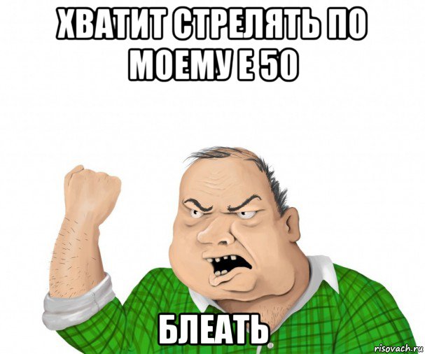 хватит стрелять по моему е 50 блеать, Мем мужик