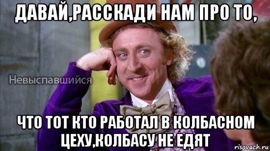 давай,расскади нам про то, что тот кто работал в колбасном цеху,колбасу не едят, Мем Ну давай расскажи мне