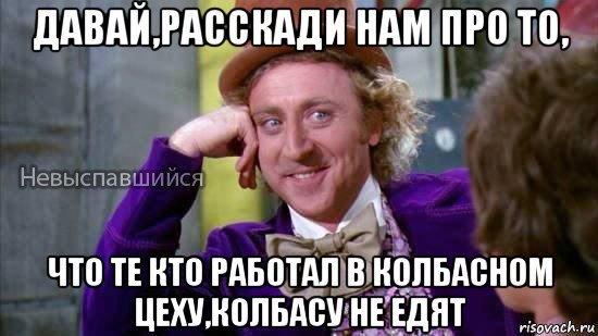 давай,расскади нам про то, что те кто работал в колбасном цеху,колбасу не едят, Мем Ну давай расскажи мне